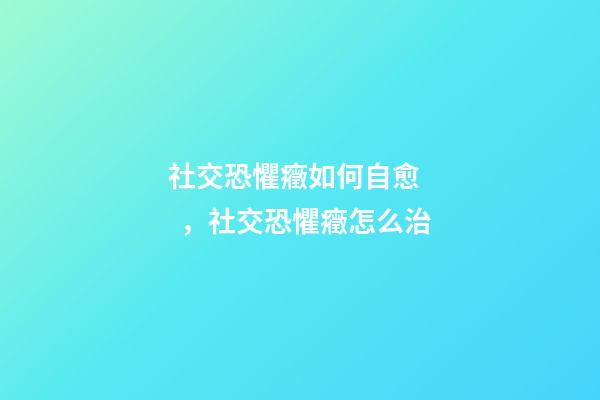 社交恐懼癥如何自愈，社交恐懼癥怎么治-第1張-觀點-玄機派